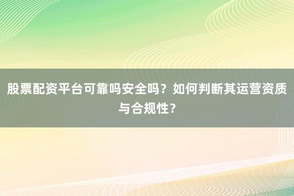 股票配资平台可靠吗安全吗？如何判断其运营资质与合规性？