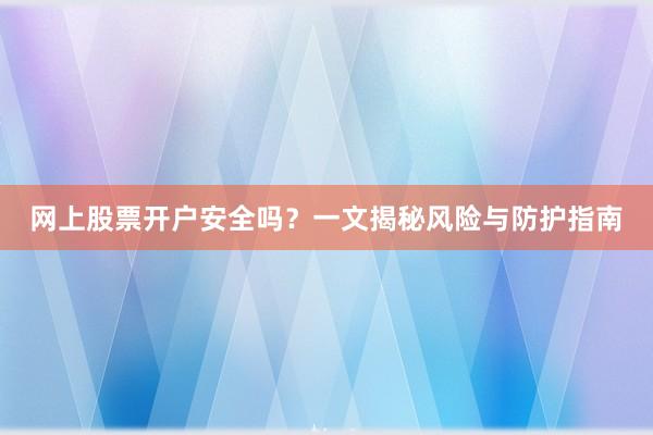 网上股票开户安全吗？一文揭秘风险与防护指南