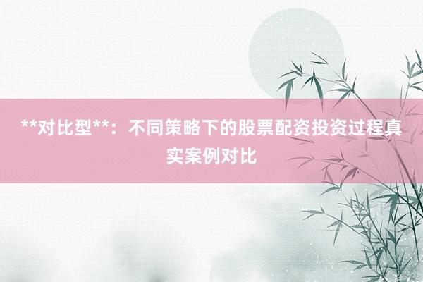 **对比型**：不同策略下的股票配资投资过程真实案例对比