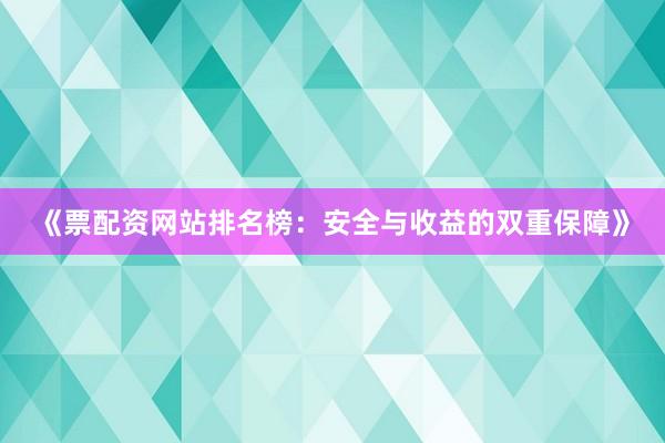 《票配资网站排名榜：安全与收益的双重保障》