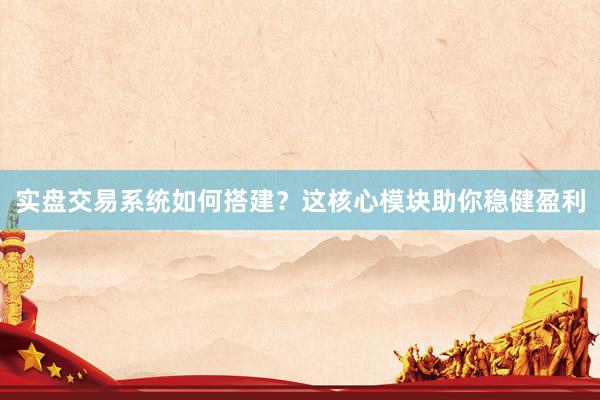 实盘交易系统如何搭建？这核心模块助你稳健盈利