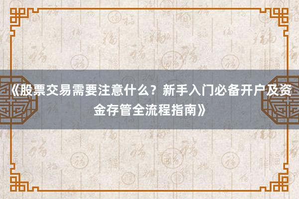 《股票交易需要注意什么？新手入门必备开户及资金存管全流程指南》