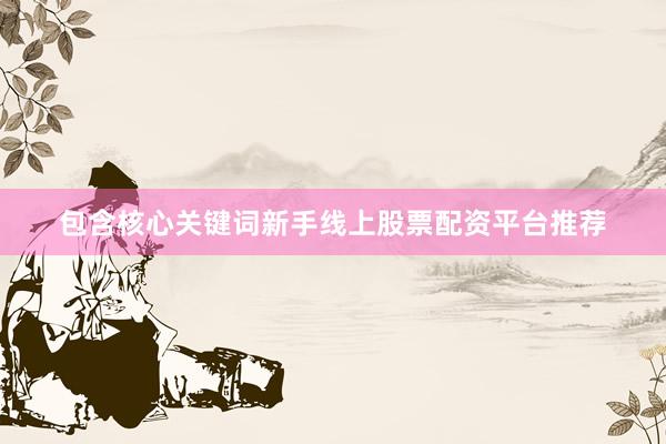 包含核心关键词新手线上股票配资平台推荐