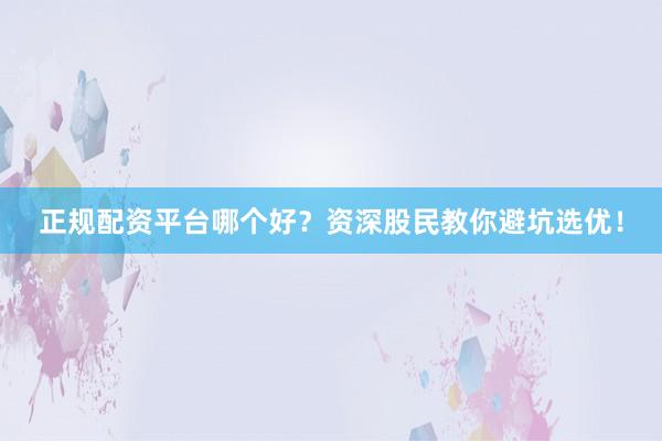 正规配资平台哪个好？资深股民教你避坑选优！