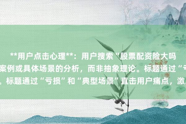 **用户点击心理**：用户搜索“股票配资险大吗”时，往往希望看到真实案例或具体场景的分析，而非抽象理论。标题通过“亏损”和“典型场景”直击用户痛点，激发点击欲望。