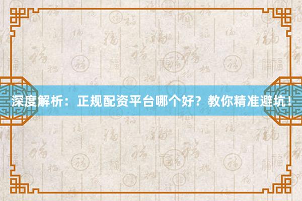 深度解析：正规配资平台哪个好？教你精准避坑！