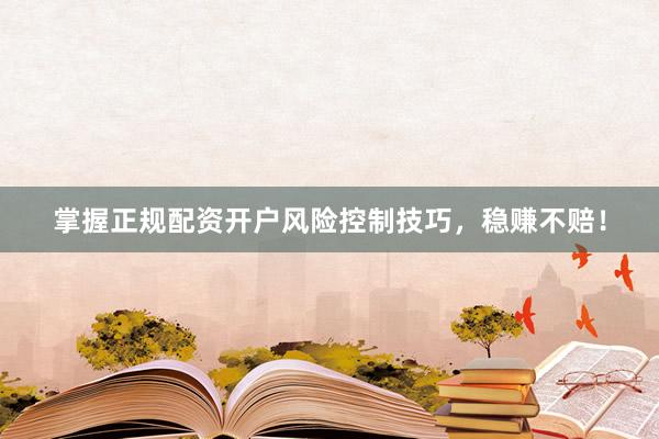 掌握正规配资开户风险控制技巧，稳赚不赔！