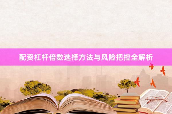 配资杠杆倍数选择方法与风险把控全解析