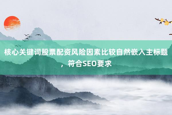 核心关键词股票配资风险因素比较自然嵌入主标题，符合SEO要求