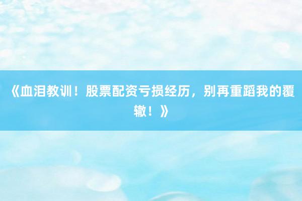 《血泪教训！股票配资亏损经历，别再重蹈我的覆辙！》