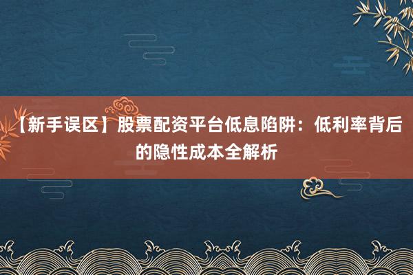 【新手误区】股票配资平台低息陷阱：低利率背后的隐性成本全解析