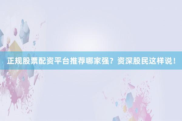正规股票配资平台推荐哪家强？资深股民这样说！