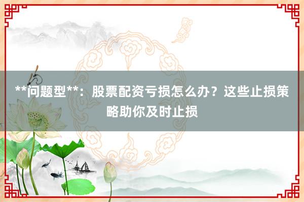 **问题型**：股票配资亏损怎么办？这些止损策略助你及时止损