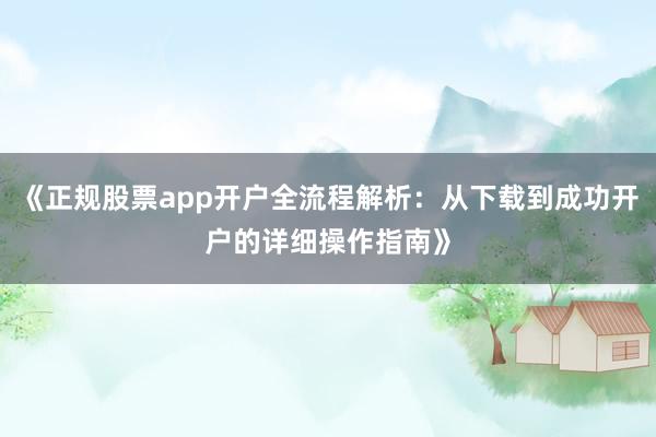 《正规股票app开户全流程解析：从下载到成功开户的详细操作指南》