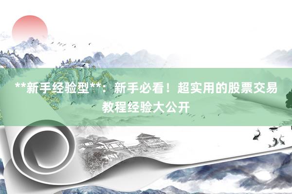 **新手经验型**：新手必看！超实用的股票交易教程经验大公开