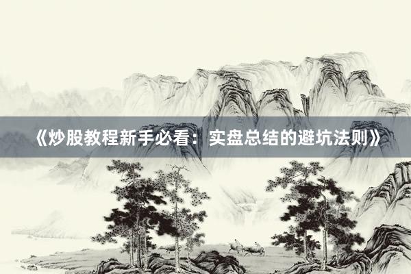 《炒股教程新手必看：实盘总结的避坑法则》