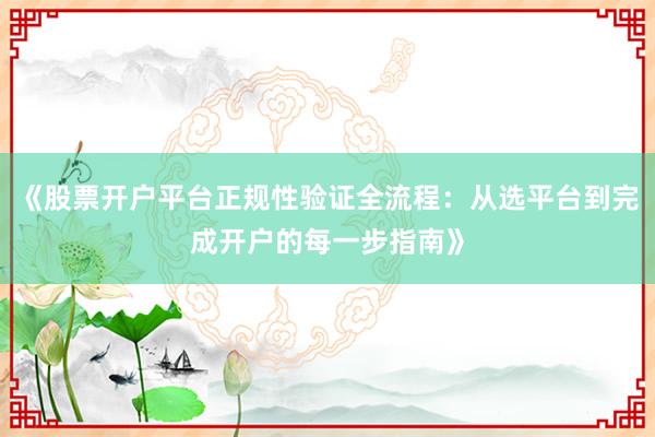 《股票开户平台正规性验证全流程：从选平台到完成开户的每一步指南》