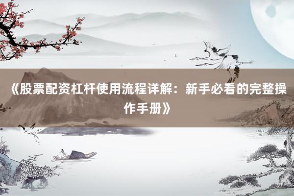《股票配资杠杆使用流程详解：新手必看的完整操作手册》