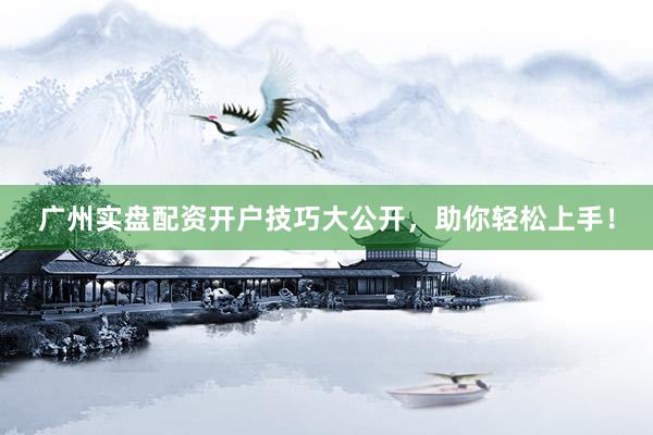 广州实盘配资开户技巧大公开，助你轻松上手！