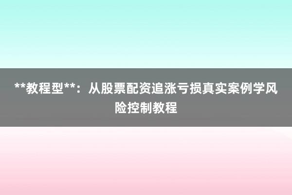 **教程型**：从股票配资追涨亏损真实案例学风险控制教程