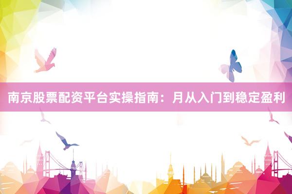 南京股票配资平台实操指南：月从入门到稳定盈利