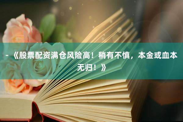 - 《股票配资满仓风险高！稍有不慎，本金或血本无归！》
