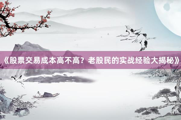 《股票交易成本高不高？老股民的实战经验大揭秘》