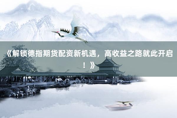 《解锁德指期货配资新机遇，高收益之路就此开启！》