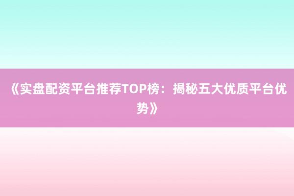 《实盘配资平台推荐TOP榜：揭秘五大优质平台优势》