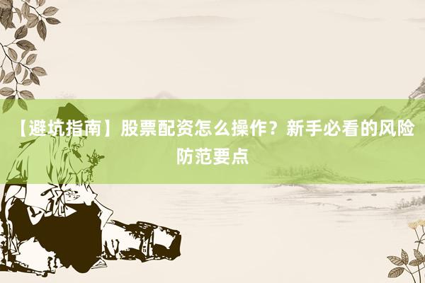 【避坑指南】股票配资怎么操作？新手必看的风险防范要点