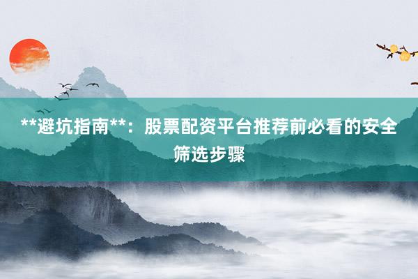 **避坑指南**：股票配资平台推荐前必看的安全筛选步骤