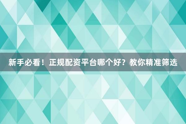 新手必看!正规配资平台哪个好?教你精准筛选