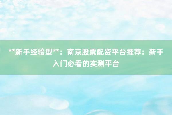 **新手经验型**：南京股票配资平台推荐：新手入门必看的实测平台