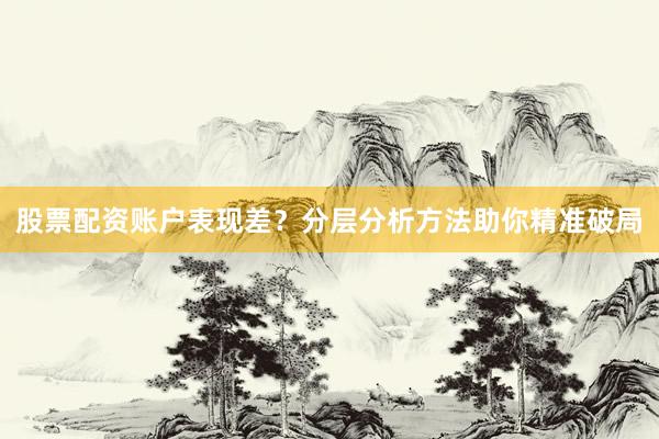 股票配资账户表现差？分层分析方法助你精准破局