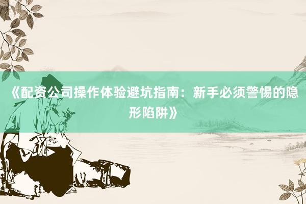 《配资公司操作体验避坑指南:新手必须警惕的隐形陷阱》