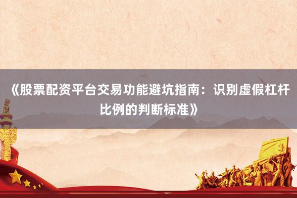 《股票配资平台交易功能避坑指南：识别虚假杠杆比例的判断标准》