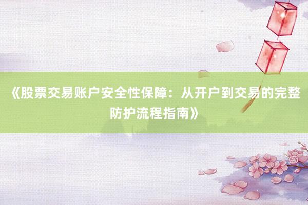《股票交易账户安全性保障：从开户到交易的完整防护流程指南》