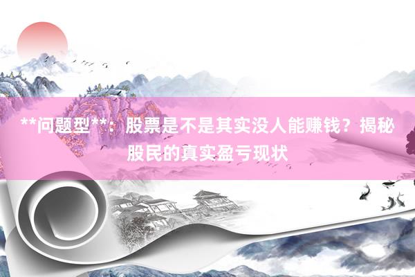 **问题型**：股票是不是其实没人能赚钱？揭秘股民的真实盈亏现状