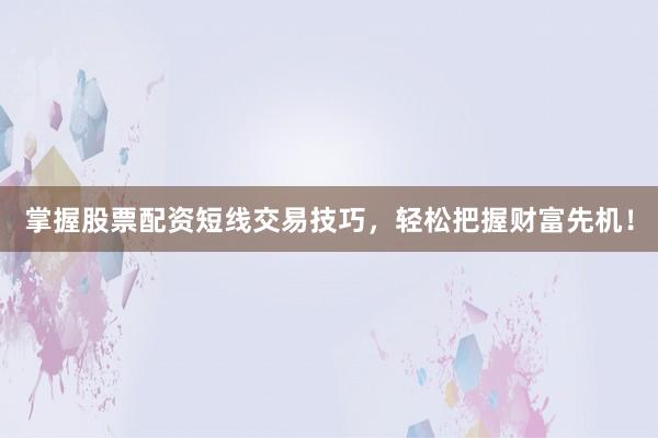 掌握股票配资短线交易技巧，轻松把握财富先机！