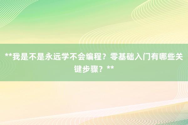 **我是不是永远学不会编程?零基础入门有哪些关键步骤?**