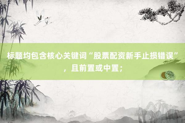 标题均包含核心关键词“股票配资新手止损错误”，且前置或中置；