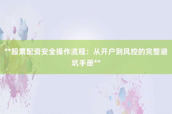 **股票配资安全操作流程：从开户到风控的完整避坑手册**
