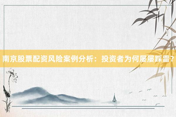 南京股票配资风险案例分析：投资者为何屡屡踩雷？