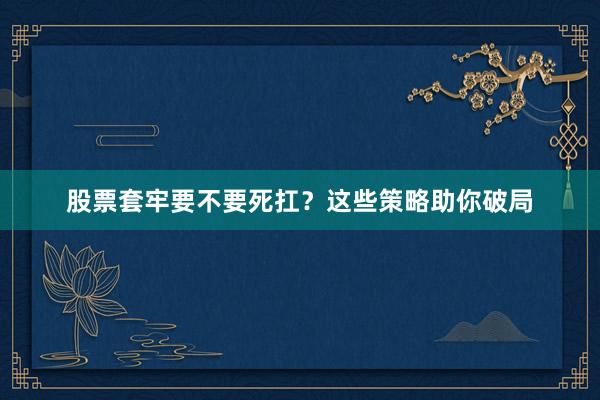 股票套牢要不要死扛？这些策略助你破局