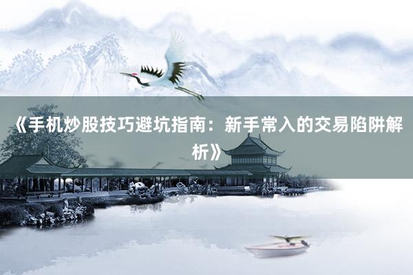 《手机炒股技巧避坑指南：新手常入的交易陷阱解析》