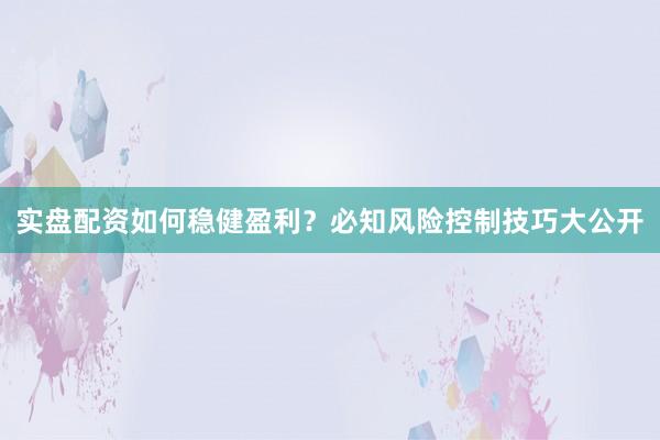实盘配资如何稳健盈利？必知风险控制技巧大公开