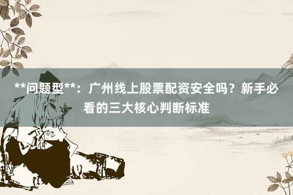 **问题型**：广州线上股票配资安全吗？新手必看的三大核心判断标准