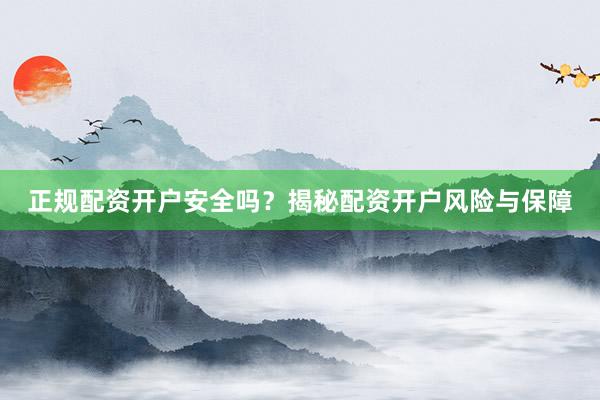 正规配资开户安全吗？揭秘配资开户风险与保障
