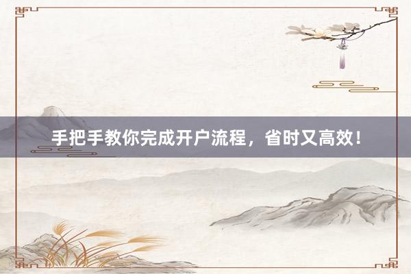 手把手教你完成开户流程，省时又高效！