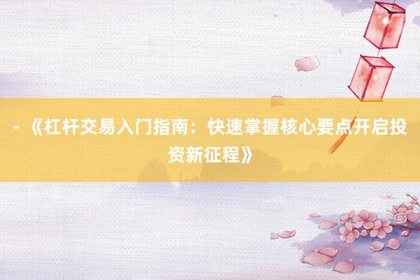 - 《杠杆交易入门指南：快速掌握核心要点开启投资新征程》